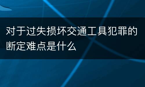 对于过失损坏交通工具犯罪的断定难点是什么