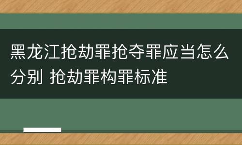 黑龙江抢劫罪抢夺罪应当怎么分别 抢劫罪构罪标准
