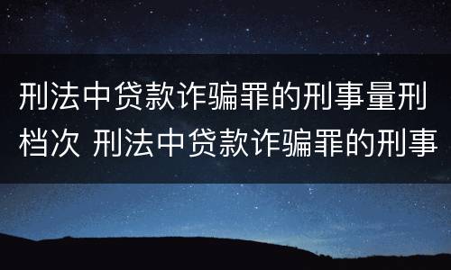 刑法中贷款诈骗罪的刑事量刑档次 刑法中贷款诈骗罪的刑事量刑档次是多少