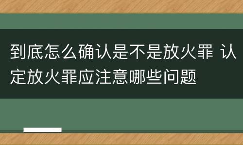 到底怎么确认是不是放火罪 认定放火罪应注意哪些问题