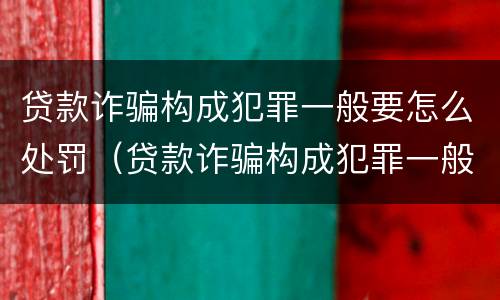 贷款诈骗构成犯罪一般要怎么处罚（贷款诈骗构成犯罪一般要怎么处罚呢）