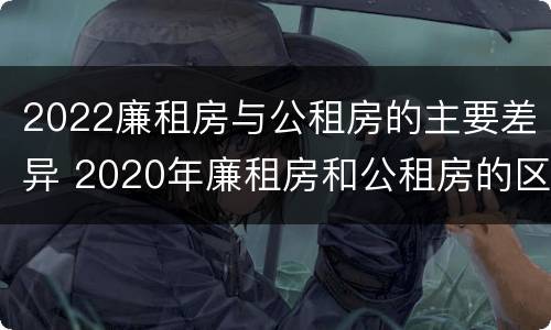 2022廉租房与公租房的主要差异 2020年廉租房和公租房的区别