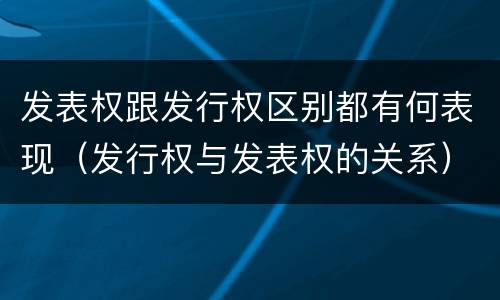 发表权跟发行权区别都有何表现（发行权与发表权的关系）