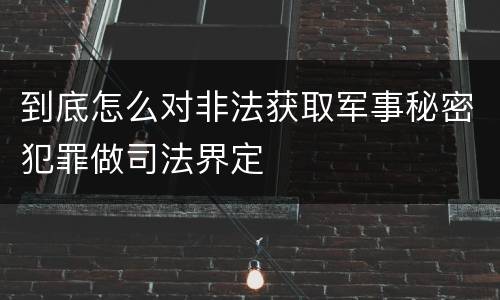 到底怎么对非法获取军事秘密犯罪做司法界定