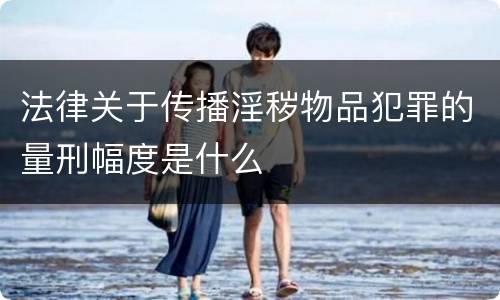 法律关于传播淫秽物品犯罪的量刑幅度是什么