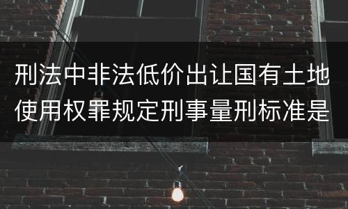 刑法中非法低价出让国有土地使用权罪规定刑事量刑标准是多少
