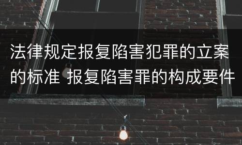 法律规定报复陷害犯罪的立案的标准 报复陷害罪的构成要件
