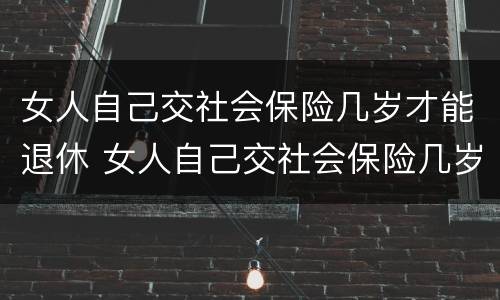 女人自己交社会保险几岁才能退休 女人自己交社会保险几岁才能退休呢