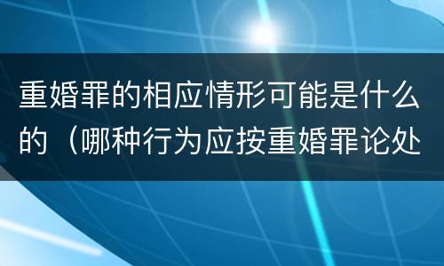 重婚罪的相应情形可能是什么的（哪种行为应按重婚罪论处）