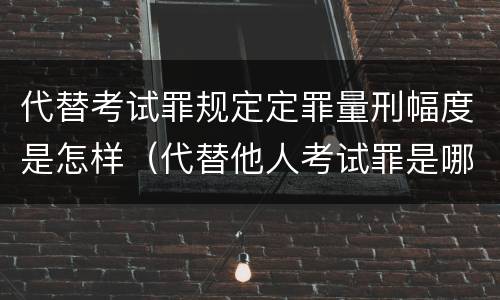 代替考试罪规定定罪量刑幅度是怎样（代替他人考试罪是哪年规定）