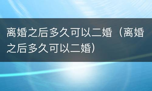 离婚之后多久可以二婚（离婚之后多久可以二婚）