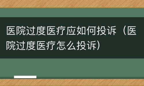 医院过度医疗应如何投诉（医院过度医疗怎么投诉）