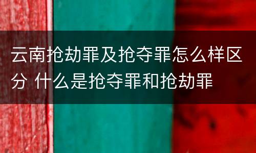 云南抢劫罪及抢夺罪怎么样区分 什么是抢夺罪和抢劫罪