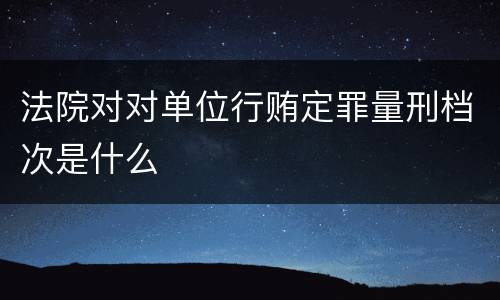 法院对对单位行贿定罪量刑档次是什么