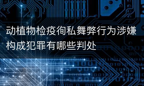 动植物检疫徇私舞弊行为涉嫌构成犯罪有哪些判处