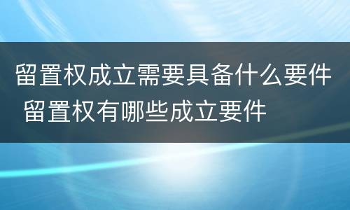 留置权成立需要具备什么要件 留置权有哪些成立要件