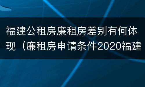 福建公租房廉租房差别有何体现（廉租房申请条件2020福建）