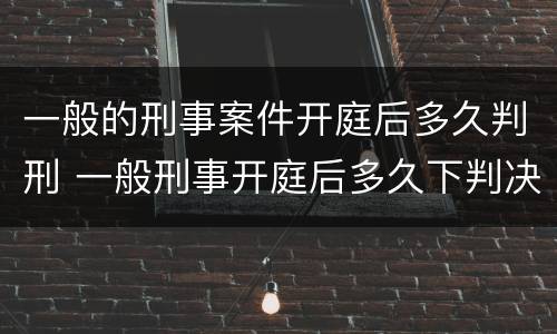 一般的刑事案件开庭后多久判刑 一般刑事开庭后多久下判决书