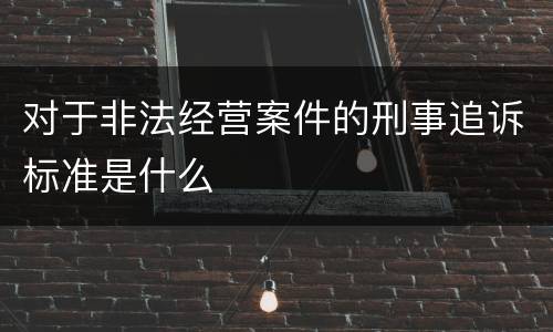 对于非法经营案件的刑事追诉标准是什么