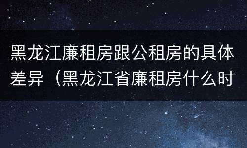 黑龙江廉租房跟公租房的具体差异（黑龙江省廉租房什么时候卖给个人）