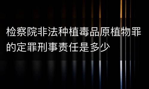 检察院非法种植毒品原植物罪的定罪刑事责任是多少