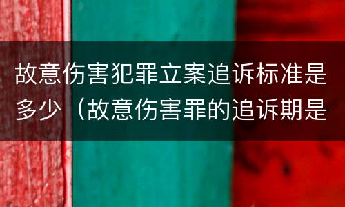 故意伤害犯罪立案追诉标准是多少（故意伤害罪的追诉期是多长时间）