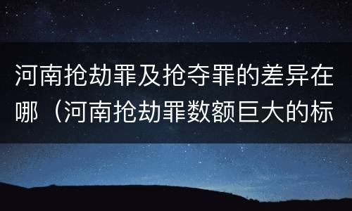 河南抢劫罪及抢夺罪的差异在哪（河南抢劫罪数额巨大的标准）