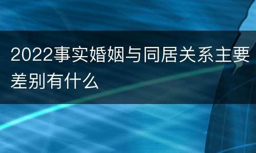 2022事实婚姻与同居关系主要差别有什么