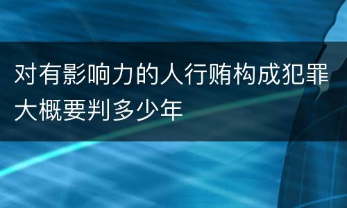 对有影响力的人行贿构成犯罪大概要判多少年