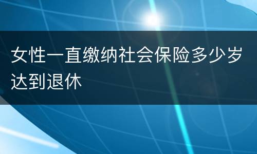 女性一直缴纳社会保险多少岁达到退休