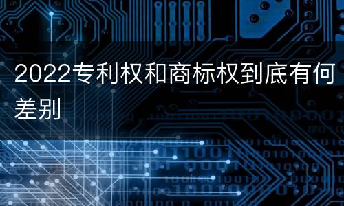2022专利权和商标权到底有何差别