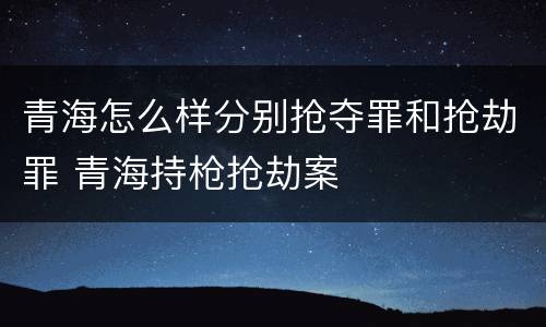 青海怎么样分别抢夺罪和抢劫罪 青海持枪抢劫案