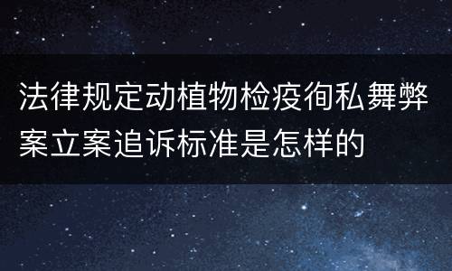 法律规定动植物检疫徇私舞弊案立案追诉标准是怎样的