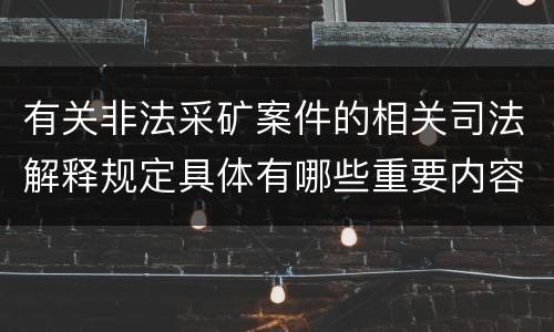 有关非法采矿案件的相关司法解释规定具体有哪些重要内容