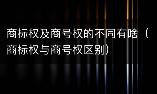 商标权及商号权的不同有啥（商标权与商号权区别）