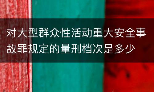 对大型群众性活动重大安全事故罪规定的量刑档次是多少