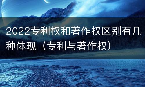 2022专利权和著作权区别有几种体现（专利与著作权）