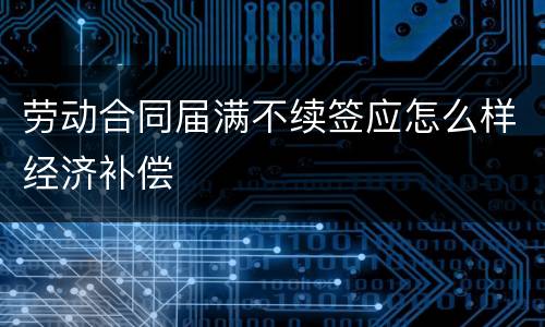 劳动合同届满不续签应怎么样经济补偿