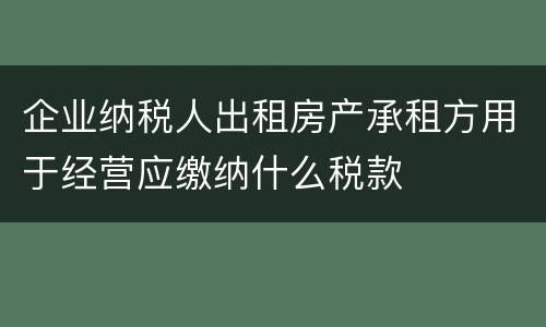 企业纳税人出租房产承租方用于经营应缴纳什么税款