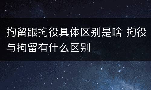 拘留跟拘役具体区别是啥 拘役与拘留有什么区别