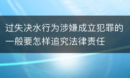 过失决水行为涉嫌成立犯罪的一般要怎样追究法律责任