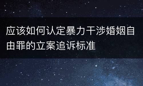 应该如何认定暴力干涉婚姻自由罪的立案追诉标准