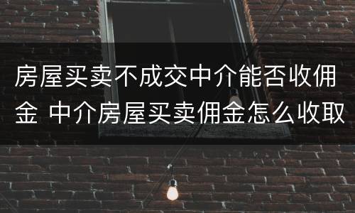 房屋买卖不成交中介能否收佣金 中介房屋买卖佣金怎么收取