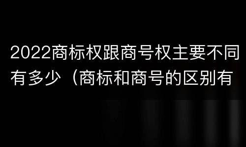2022商标权跟商号权主要不同有多少（商标和商号的区别有哪些?）