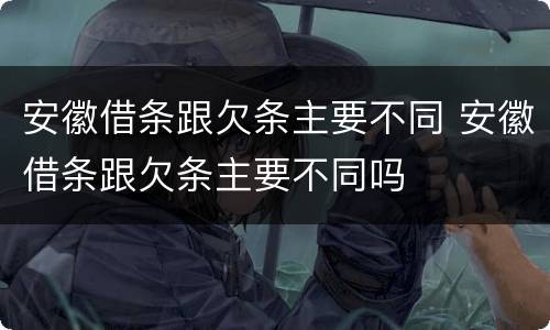 安徽借条跟欠条主要不同 安徽借条跟欠条主要不同吗
