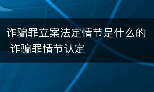诈骗罪立案法定情节是什么的 诈骗罪情节认定