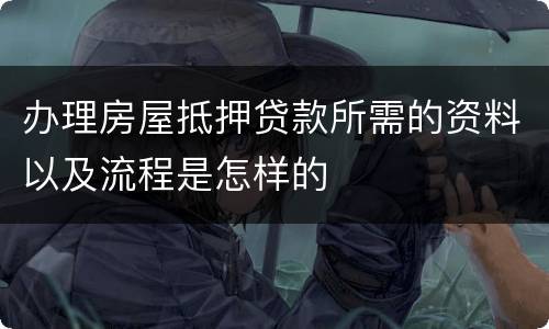 办理房屋抵押贷款所需的资料以及流程是怎样的
