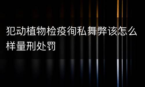 犯动植物检疫徇私舞弊该怎么样量刑处罚