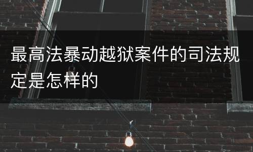 最高法暴动越狱案件的司法规定是怎样的