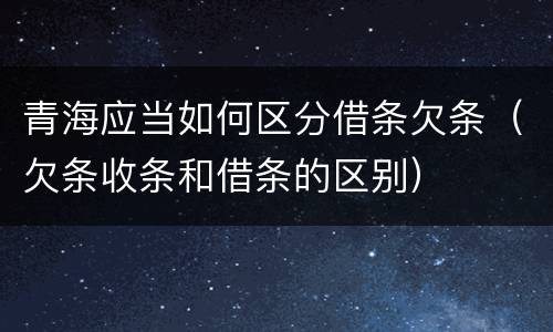 青海应当如何区分借条欠条（欠条收条和借条的区别）